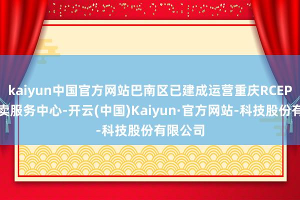 kaiyun中国官方网站巴南区已建成运营重庆RCEP投资买卖服务中心-开云(中国)Kaiyun·官方网站-科技股份有限公司
