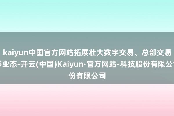 kaiyun中国官方网站拓展壮大数字交易、总部交易等业态-开云(中国)Kaiyun·官方网站-科技股份有限公司