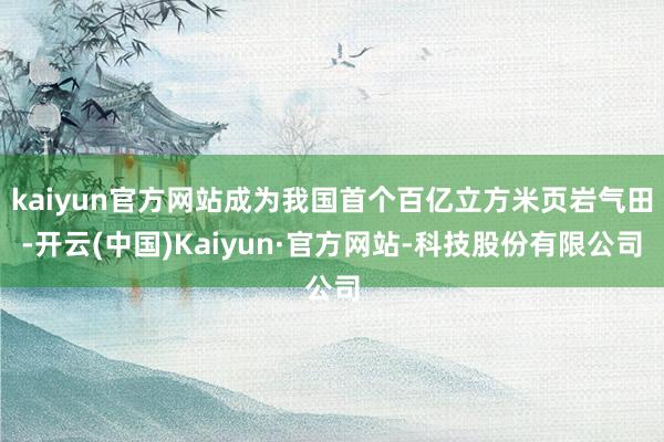 kaiyun官方网站成为我国首个百亿立方米页岩气田-开云(中国)Kaiyun·官方网站-科技股份有限公司