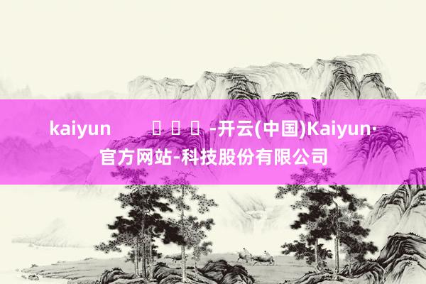 kaiyun -开云(中国)Kaiyun·官方网站-科技股份有限公司