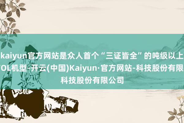 kaiyun官方网站是众人首个“三证皆全”的吨级以上eVTOL机型-开云(中国)Kaiyun·官方网站-科技股份有限公司