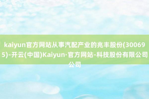 kaiyun官方网站从事汽配产业的兆丰股份(300695)-开云(中国)Kaiyun·官方网站-科技股份有限公司