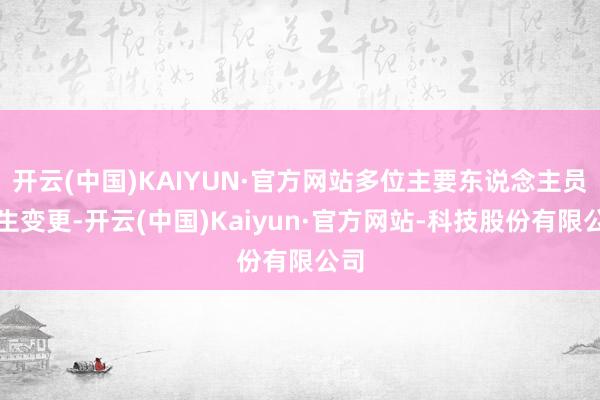 开云(中国)KAIYUN·官方网站多位主要东说念主员发生变更-开云(中国)Kaiyun·官方网站-科技股份有限公司