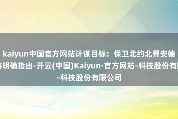 kaiyun中国官方网站计谋目标：保卫北约北翼安德森少将明确指出-开云(中国)Kaiyun·官方网站-科技股份有限公司