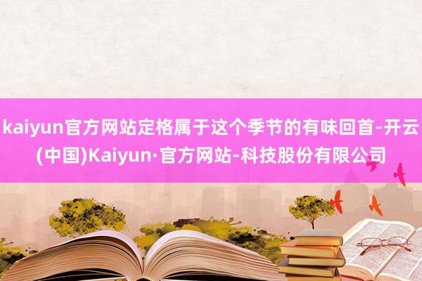 kaiyun官方网站定格属于这个季节的有味回首-开云(中国)Kaiyun·官方网站-科技股份有限公司