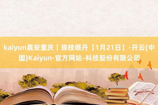 kaiyun晨安重庆｜琼枝缀丹【1月21日】-开云(中国)Kaiyun·官方网站-科技股份有限公司