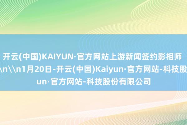 开云(中国)KAIYUN·官方网站上游新闻签约影相师 谭昌藩 摄\n\n1月20日-开云(中国)Kaiyun·官方网站-科技股份有限公司
