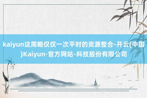 kaiyun这简略仅仅一次平时的资源整合-开云(中国)Kaiyun·官方网站-科技股份有限公司
