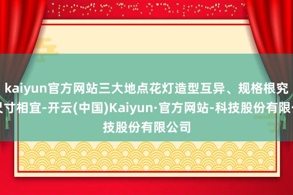 kaiyun官方网站三大地点花灯造型互异、规格根究且尺寸相宜-开云(中国)Kaiyun·官方网站-科技股份有限公司